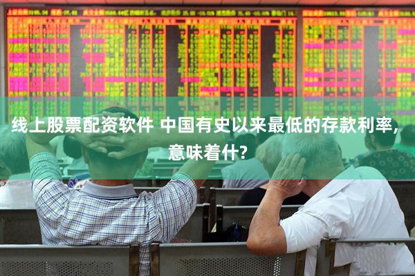 线上股票配资软件 中国有史以来最低的存款利率, 意味着什?