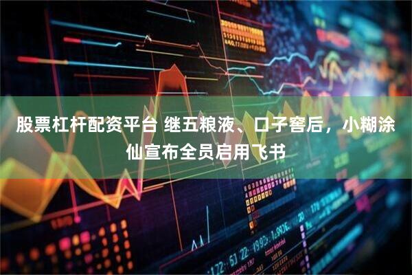 股票杠杆配资平台 继五粮液、口子窖后，小糊涂仙宣布全员启用飞书