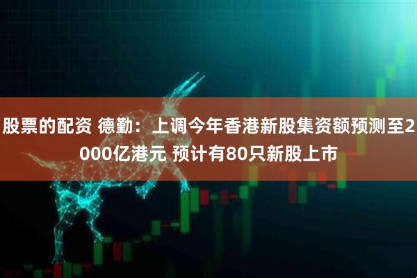股票的配资 德勤：上调今年香港新股集资额预测至2000亿港元 预计有80只新股上市