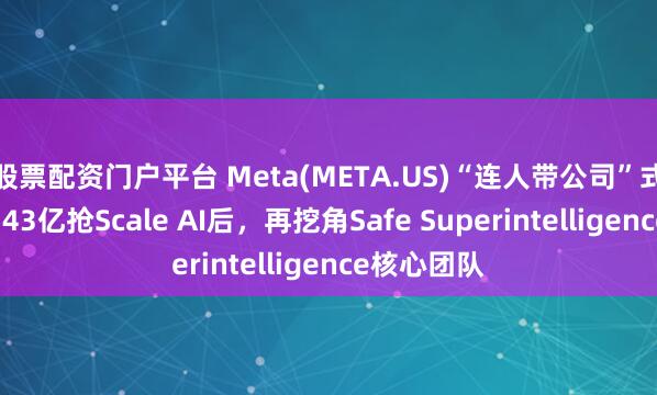 股票配资门户平台 Meta(META.US)“连人带公司”式扩张：砸143亿抢Scale AI后，再挖角Safe Superintelligence核心团队