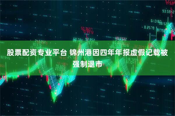 股票配资专业平台 锦州港因四年年报虚假记载被强制退市