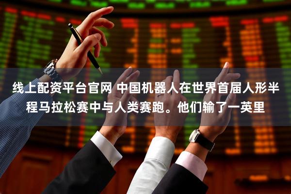 线上配资平台官网 中国机器人在世界首届人形半程马拉松赛中与人类赛跑。他们输了一英里