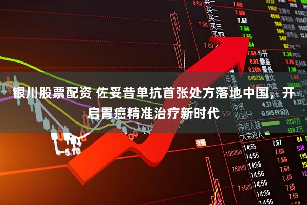 银川股票配资 佐妥昔单抗首张处方落地中国，开启胃癌精准治疗新时代