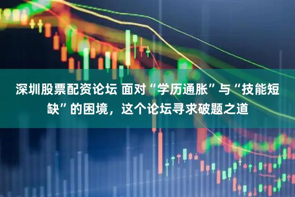 深圳股票配资论坛 面对“学历通胀”与“技能短缺”的困境，这个论坛寻求破题之道