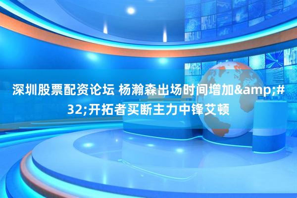 深圳股票配资论坛 杨瀚森出场时间增加&#32;开拓者买断主力中锋艾顿