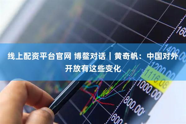 线上配资平台官网 博鳌对话｜黄奇帆：中国对外开放有这些变化
