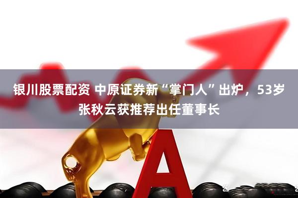 银川股票配资 中原证券新“掌门人”出炉，53岁张秋云获推荐出任董事长