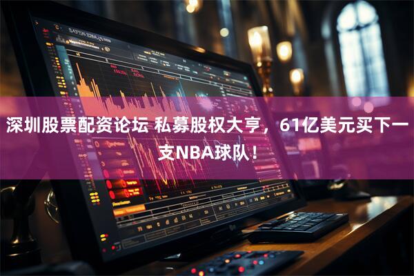 深圳股票配资论坛 私募股权大亨，61亿美元买下一支NBA球队！