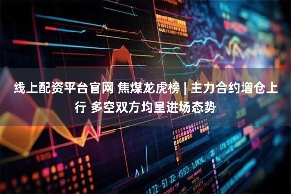 线上配资平台官网 焦煤龙虎榜 | 主力合约增仓上行 多空双方均呈进场态势