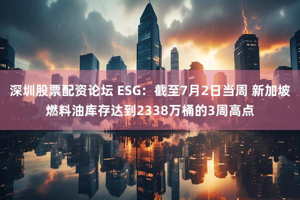 深圳股票配资论坛 ESG：截至7月2日当周 新加坡燃料油库存达到2338万桶的3周高点