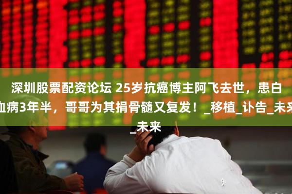 深圳股票配资论坛 25岁抗癌博主阿飞去世，患白血病3年半，哥哥为其捐骨髓又复发！_移植_讣告_未来