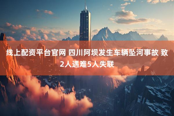 线上配资平台官网 四川阿坝发生车辆坠河事故 致2人遇难5人失联