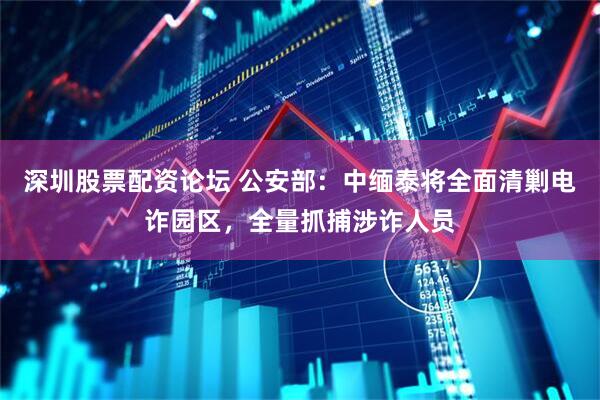 深圳股票配资论坛 公安部：中缅泰将全面清剿电诈园区，全量抓捕涉诈人员