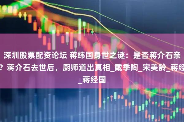 深圳股票配资论坛 蒋纬国身世之谜：是否蒋介石亲生？蒋介石去世后，厨师道出真相_戴季陶_宋美龄_蒋经国