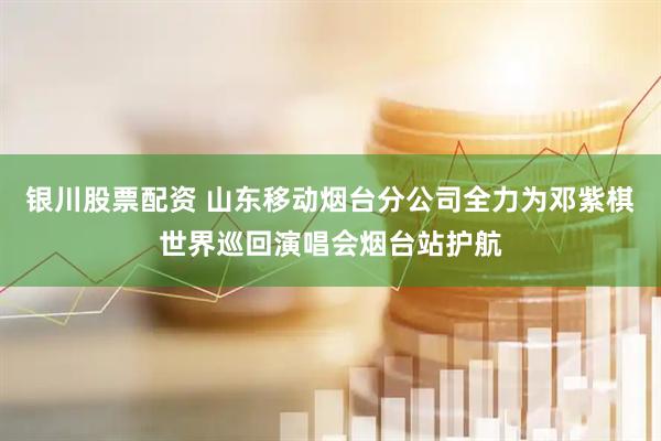 银川股票配资 山东移动烟台分公司全力为邓紫棋世界巡回演唱会烟台站护航