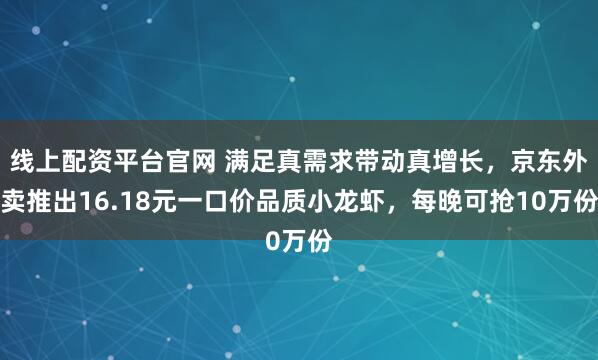 线上配资平台官网 满足真需求带动真增长，京东外卖推出16.18元一口价品质小龙虾，每晚可抢10万份