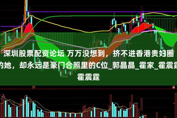 深圳股票配资论坛 万万没想到，挤不进香港贵妇圈的她，却永远是豪门合照里的C位_郭晶晶_霍家_霍震霆