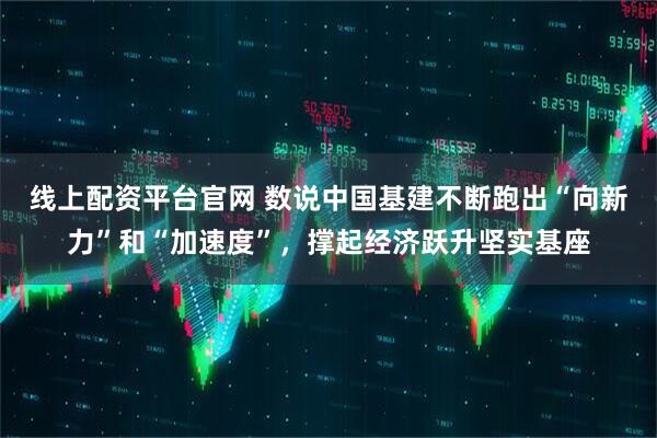 线上配资平台官网 数说中国基建不断跑出“向新力”和“加速度”，撑起经济跃升坚实基座