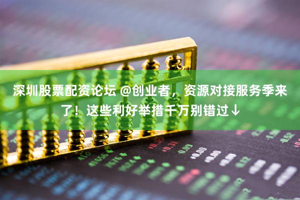 深圳股票配资论坛 @创业者，资源对接服务季来了！这些利好举措千万别错过↓