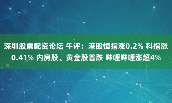 深圳股票配资论坛 午评：港股恒指涨0.2% 科指涨0.41% 内房股、黄金股普跌 哔哩哔哩涨超4%