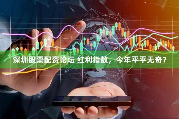 深圳股票配资论坛 红利指数，今年平平无奇？