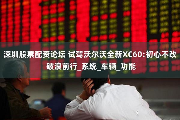 深圳股票配资论坛 试驾沃尔沃全新XC60:初心不改 破浪前行_系统_车辆_功能