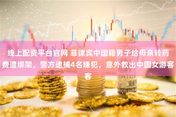 线上配资平台官网 菲律宾中国籍男子给母亲转药费遭绑架，警方逮捕4名嫌犯，意外救出中国女游客