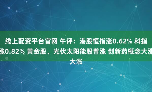 线上配资平台官网 午评：港股恒指涨0.62% 科指涨0.82% 黄金股、光伏太阳能股普涨 创新药概念大涨