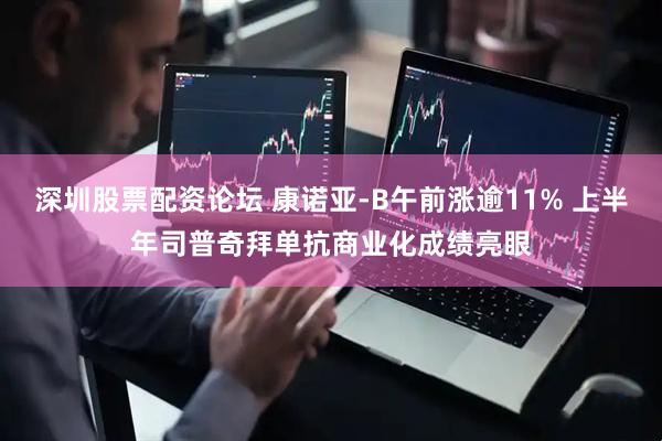 深圳股票配资论坛 康诺亚-B午前涨逾11% 上半年司普奇拜单抗商业化成绩亮眼