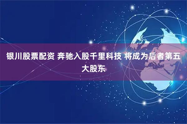 银川股票配资 奔驰入股千里科技 将成为后者第五大股东