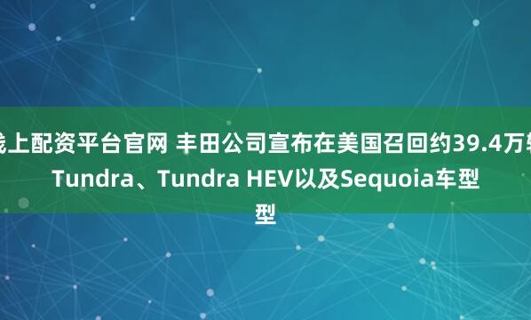 线上配资平台官网 丰田公司宣布在美国召回约39.4万辆Tundra、Tundra HEV以及Sequoia车型