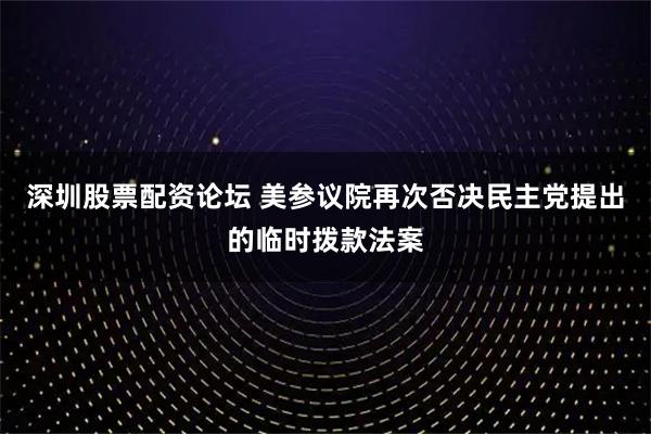 深圳股票配资论坛 美参议院再次否决民主党提出的临时拨款法案