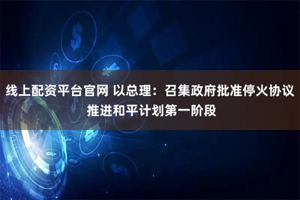 线上配资平台官网 以总理：召集政府批准停火协议 推进和平计划第一阶段