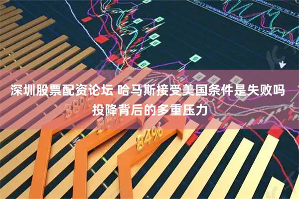 深圳股票配资论坛 哈马斯接受美国条件是失败吗 投降背后的多重压力