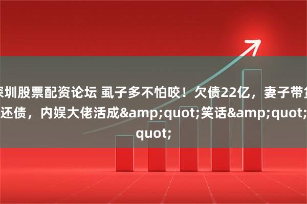 深圳股票配资论坛 虱子多不怕咬！欠债22亿，妻子带货还债，内娱大佬活成&quot;笑话&quot;