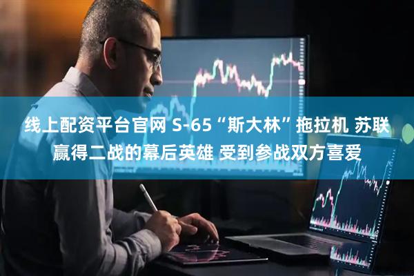 线上配资平台官网 S-65“斯大林”拖拉机 苏联赢得二战的幕后英雄 受到参战双方喜爱