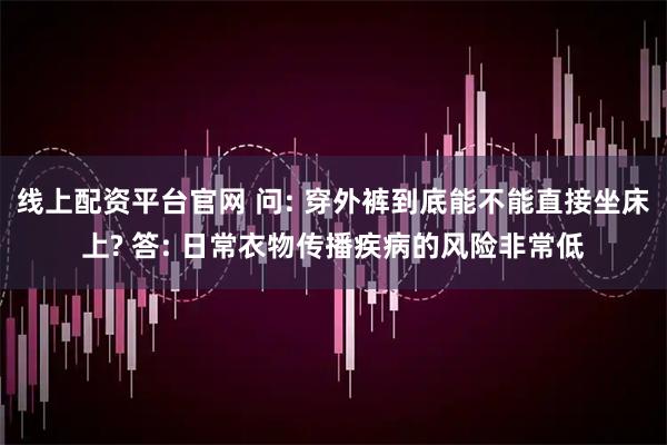 线上配资平台官网 问: 穿外裤到底能不能直接坐床上? 答: 日常衣物传播疾病的风险非常低