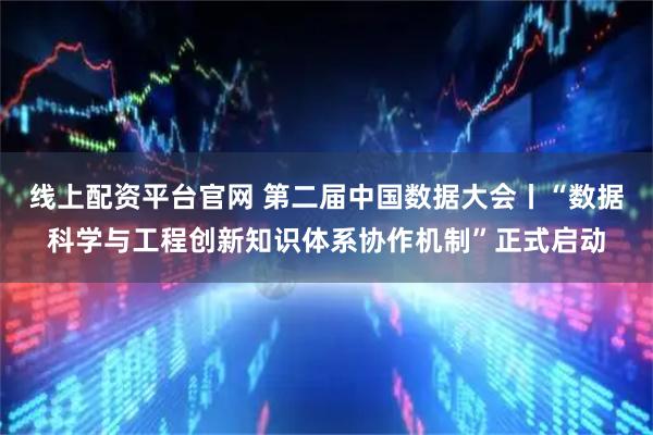 线上配资平台官网 第二届中国数据大会丨“数据科学与工程创新知识体系协作机制”正式启动