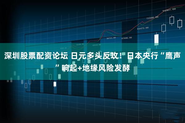 深圳股票配资论坛 日元多头反攻！日本央行“鹰声”响起+地缘风险发酵