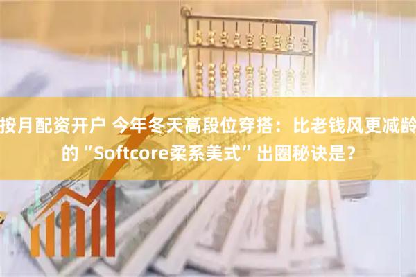 按月配资开户 今年冬天高段位穿搭：比老钱风更减龄的“Softcore柔系美式”出圈秘诀是？