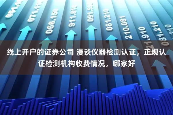 线上开户的证券公司 漫谈仪器检测认证，正规认证检测机构收费情况，哪家好