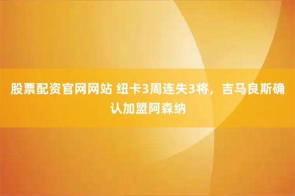股票配资官网网站 纽卡3周连失3将，吉马良斯确认加盟阿森纳